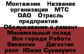 Монтажник › Название организации ­ МТС, ОАО › Отрасль предприятия ­ Обслуживание и ремонт › Минимальный оклад ­ 1 - Все города Работа » Вакансии   . Дагестан респ.,Южно-Сухокумск г.